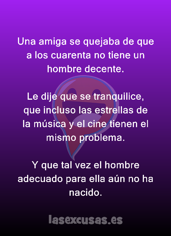 Una amiga se quejaba de que a los cuarenta no tiene un hombre decente.

Le dije que se tranquilice, que incluso las estrellas de la música y el cine tienen el mismo problema.

Y que tal vez el hombre adecuado para ella aún no ha nacido.