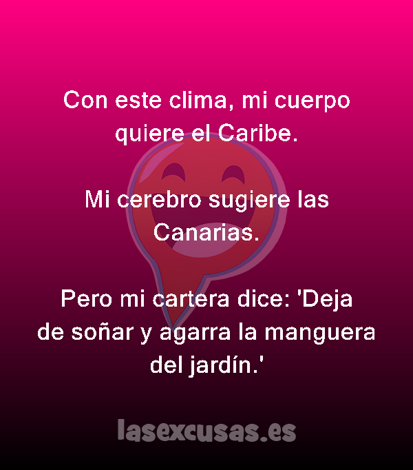 Con este clima, mi cuerpo quiere el Caribe.

Mi cerebro sugiere las Canarias.

Pero mi cartera dice: 'Deja de soñar y agarra la manguera del jardín.'