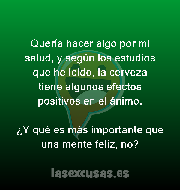 Quería hacer algo por mi salud, y según los estudios que he leído, la cerveza tiene algunos efectos positivos en el ánimo.

¿Y qué es más importante que una mente feliz, no?