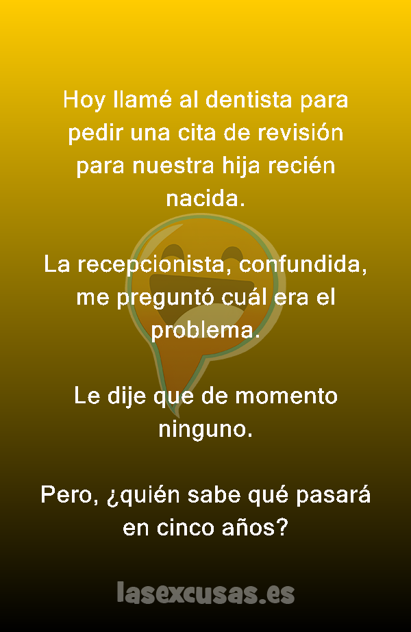 Hoy llamé al dentista para pedir una cita de revisión para nuestra hija recién nacida.

La recepcionista, confundida, me preguntó cuál era el problema.

Le dije que de momento ninguno.

Pero, ¿quién sabe qué pasará en cinco años?