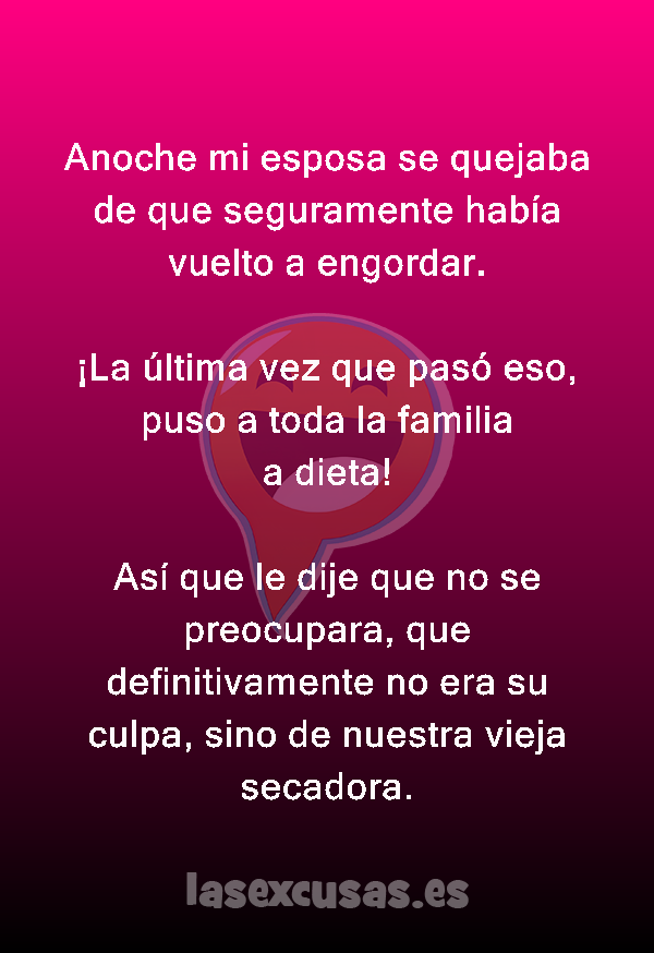 Anoche mi esposa se quejaba de que seguramente había vuelto a engordar.

¡La última vez que pasó eso, puso a toda la familia a dieta!

Así que le dije que no se preocupara, que definitivamente no era su culpa, sino de nuestra vieja secadora.