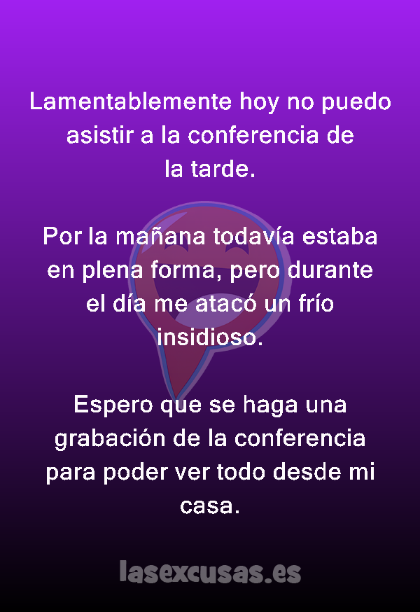 Lamentablemente hoy no puedo asistir a la conferencia de la tarde.

Por la mañana todavía estaba en plena forma, pero durante el día me atacó un frío insidioso.

Espero que se haga una grabación de la conferencia para poder ver todo desde mi casa.