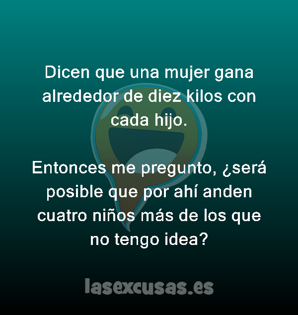 Dicen que una mujer gana alrededor de diez kilos con cada hijo.

Entonces me pregunto, ¿será posible que por ahí anden cuatro niños más de los que no tengo idea?