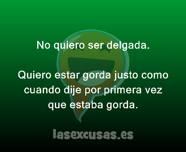 No quiero ser delgada.

Quiero estar gorda justo como cuando dije por primera vez que estaba gorda.