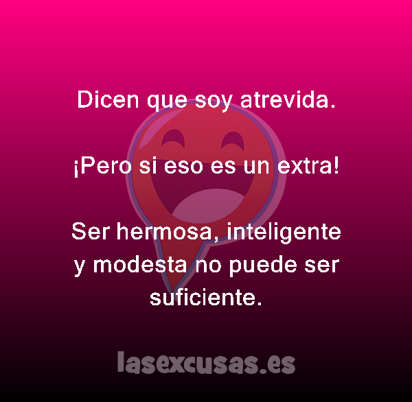 Dicen que soy atrevida.

¡Pero si eso es un extra!

Ser hermosa, inteligente y modesta no puede ser suficiente.