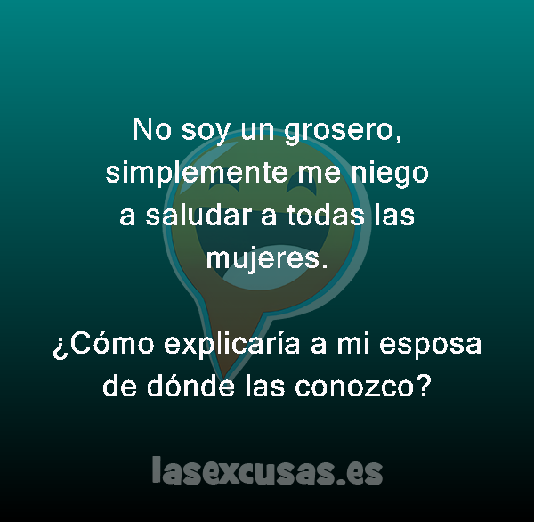 No soy un grosero, simplemente me niego a saludar a todas las mujeres.

¿Cómo explicaría a mi esposa de dónde las conozco?