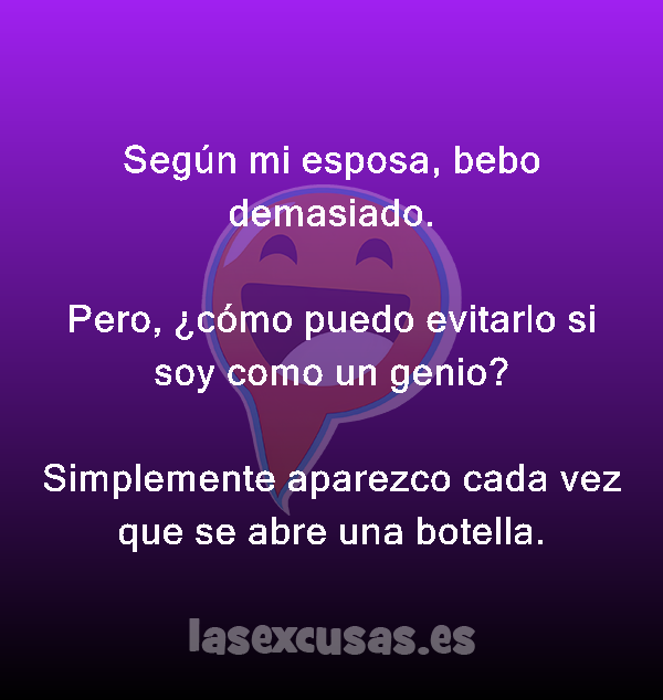 Según mi esposa, bebo demasiado.

Pero, ¿cómo puedo evitarlo si soy como un genio?

Simplemente aparezco cada vez que se abre una botella.