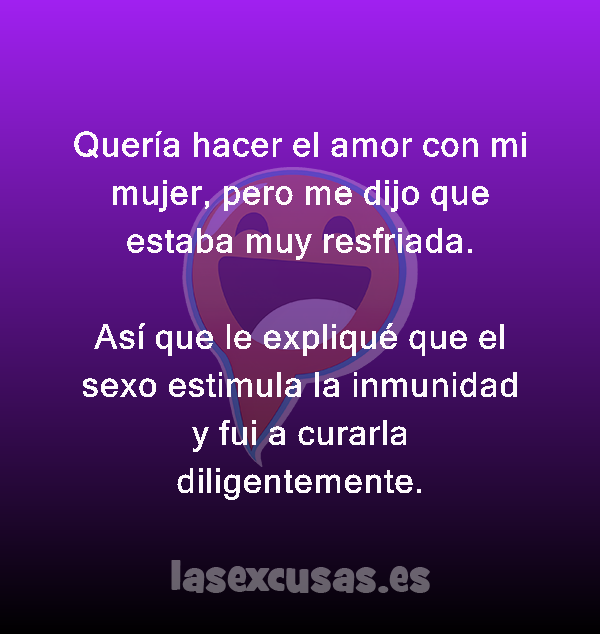 Quería hacer el amor con mi mujer, pero me dijo que estaba muy resfriada.

Así que le expliqué que el sexo estimula la inmunidad y fui a curarla diligentemente.