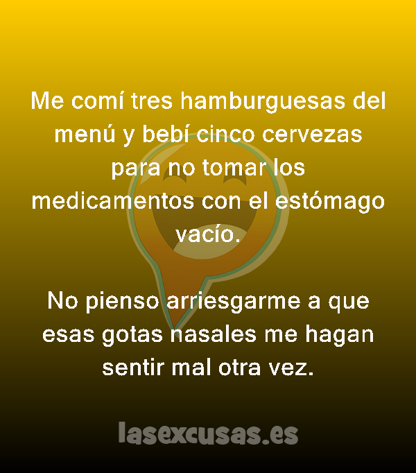 Me comí tres hamburguesas del menú y bebí cinco cervezas para no tomar los medicamentos con el estómago vacío.

No pienso arriesgarme a que esas gotas nasales me hagan sentir mal otra vez.