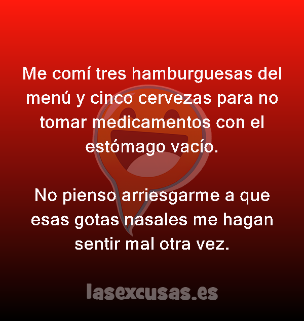 Me comí tres hamburguesas del menú y cinco cervezas para no tomar medicamentos con el estómago vacío.

No pienso arriesgarme a que esas gotas nasales me hagan sentir mal otra vez.