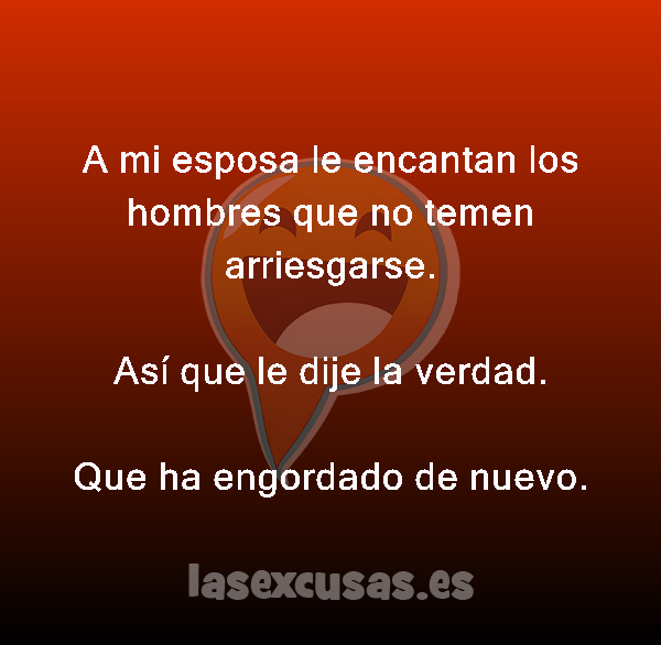 A mi esposa le encantan los hombres que no temen arriesgarse.

Así que le dije la verdad.
Que ha engordado de nuevo.