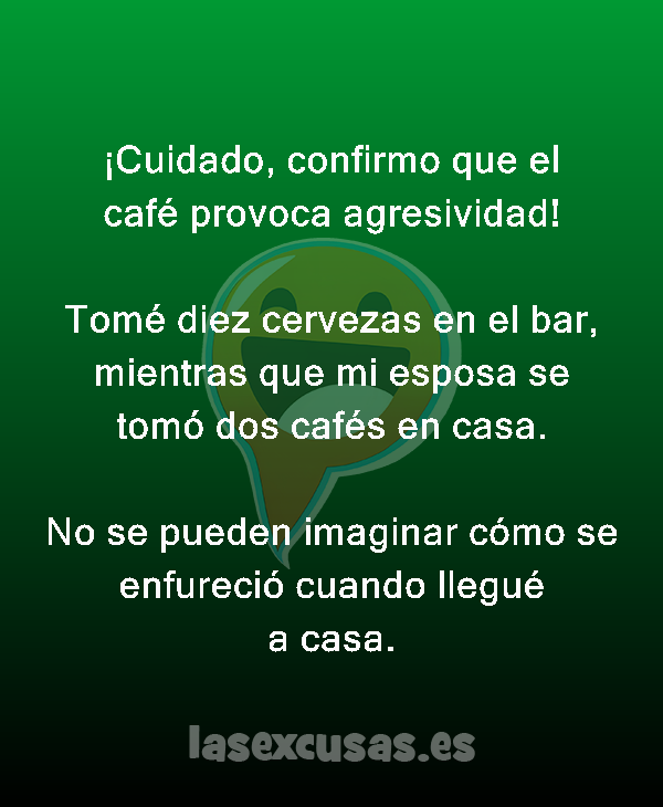 ¡Cuidado, confirmo que el café provoca agresividad!

Tomé diez cervezas en el bar, mientras que mi esposa se tomó dos cafés en casa.

No se pueden imaginar cómo se enfureció cuando llegué a casa.