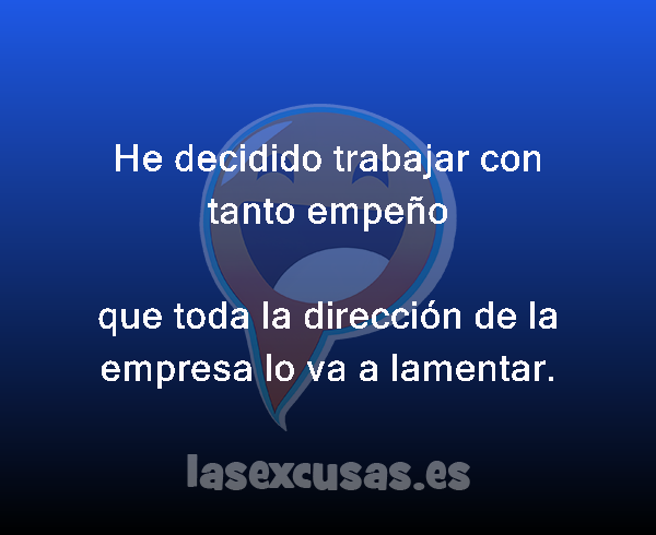 He decidido trabajar con tanto empeño

que toda la dirección de la empresa lo va a lamentar.