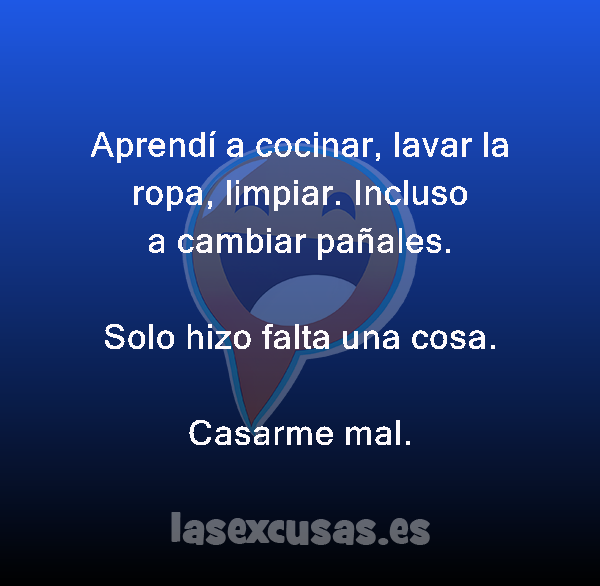 Aprendí a cocinar, lavar la ropa, limpiar. Incluso a cambiar pañales.

Solo hizo falta una cosa.
Casarme mal.