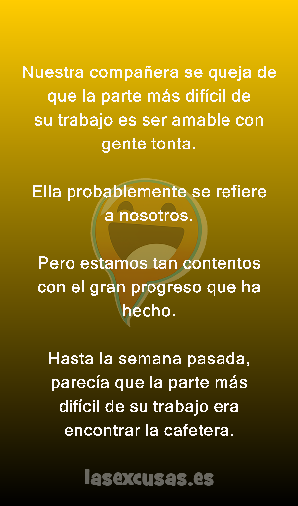 Nuestra compañera se queja de que la parte más difícil de su trabajo es ser amable con gente tonta.

Ella probablemente se refiere a nosotros.

Pero estamos tan contentos con el gran progreso que ha hecho.

Hasta la semana pasada, parecía que la parte más difícil de su trabajo era encontrar la cafetera.