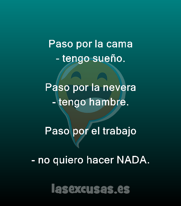 Paso por la cama
- tengo sueño.

Paso por la nevera
- tengo hambre.

Paso por el trabajo
- no quiero hacer NADA.