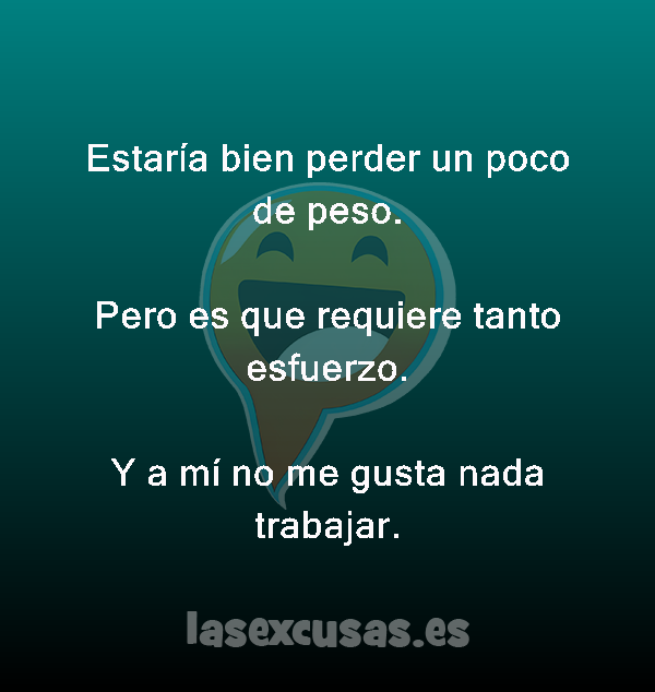 Estaría bien perder un poco de peso.

Pero es que requiere tanto esfuerzo.

Y a mí no me gusta nada trabajar.