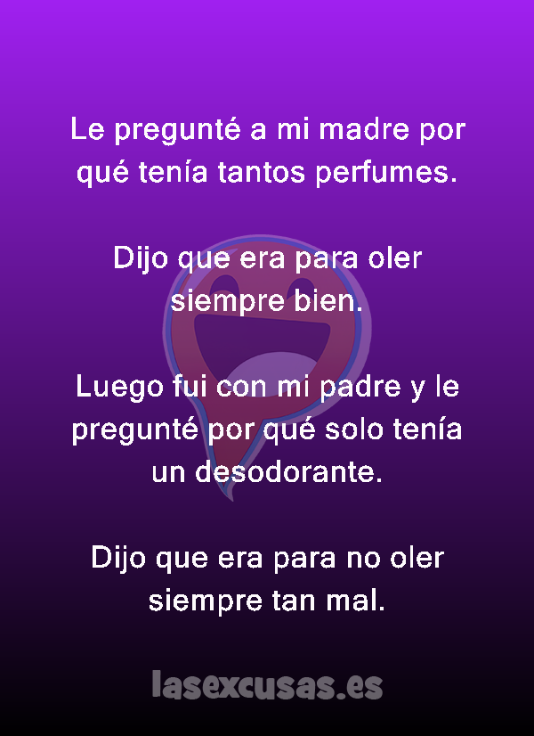 Le pregunté a mi madre por qué tenía tantos perfumes.

Dijo que era para oler siempre bien.

Luego fui con mi padre y le pregunté por qué solo tenía un desodorante.

Dijo que era para no oler siempre tan mal.