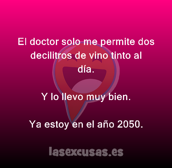 El doctor solo me permite dos decilitros de vino tinto al día.

Y lo llevo muy bien.
Ya estoy en el año 2050.