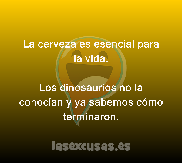 La cerveza es esencial para la vida.

Los dinosaurios no la conocían y ya sabemos cómo terminaron.