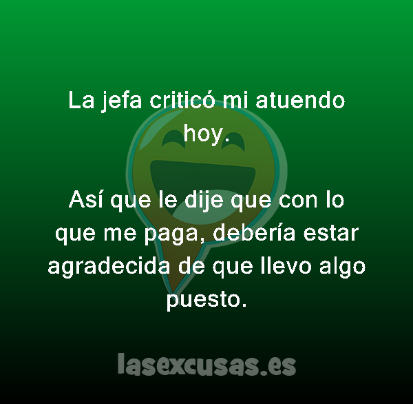 La jefa criticó mi atuendo hoy.

Así que le dije que con lo que me paga, debería estar agradecida de que llevo algo puesto.