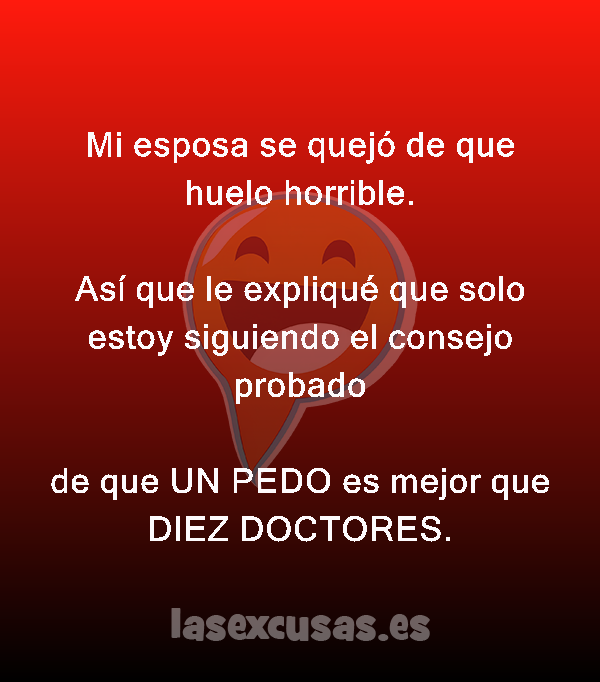 Mi esposa se quejó de que huelo horrible.

Así que le expliqué que solo estoy siguiendo el consejo probado

de que UN PEDO es mejor que DIEZ DOCTORES.