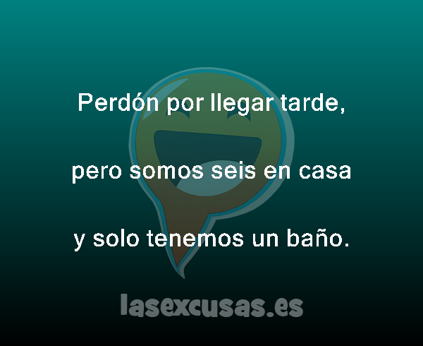 Perdón por llegar tarde,

pero somos seis en casa
y solo tenemos un baño.